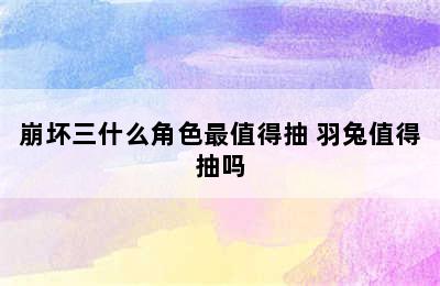 崩坏三什么角色最值得抽 羽兔值得抽吗